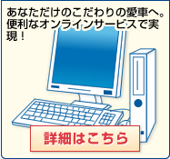 あなただけのこだわりの愛車へ。便利なオンラインサービスで実現！