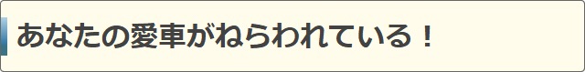 あなたの愛車がねらわれている！