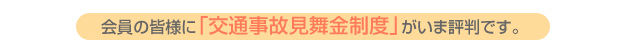 会員の皆様に「交通事故見舞金制度」がいま評判です。