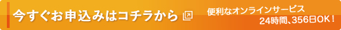 今すぐお申込みはコチラから 便利なオンラインサービス 24時間365日OK！