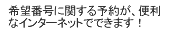 希望番に関する予約が、便利なインターネットでできます！