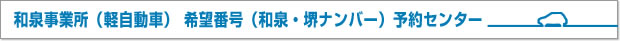 和泉軽事業所（軽自動車）　希望番号（和泉・堺ナンバー）予約センター