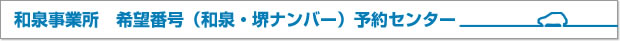 和泉事業所　希望番号（和泉・堺ナンバー）予約センター