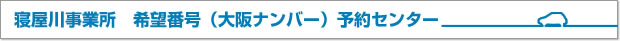 寝屋川事業所　希望番号（大阪ナンバー）予約センター