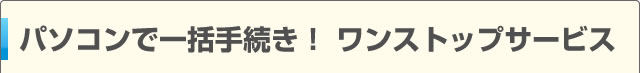 パソコンで一括手続き！ ワンストップサービス